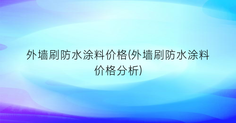 外墙刷防水涂料价格(外墙刷防水涂料价格分析)