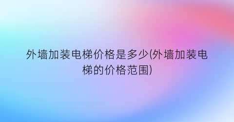 外墙加装电梯价格是多少(外墙加装电梯的价格范围)