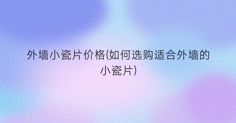 外墙小瓷片价格(如何选购适合外墙的小瓷片)