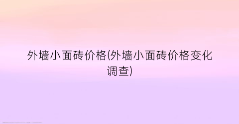 外墙小面砖价格(外墙小面砖价格变化调查)