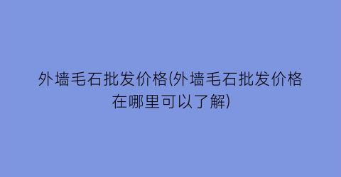 外墙毛石批发价格(外墙毛石批发价格在哪里可以了解)