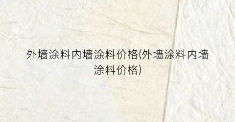 外墙涂料内墙涂料价格(外墙涂料内墙涂料价格)