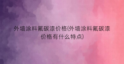 外墙涂料氟碳漆价格(外墙涂料氟碳漆价格有什么特点)
