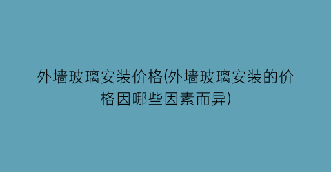 外墙玻璃安装价格(外墙玻璃安装的价格因哪些因素而异)