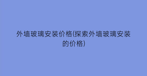 外墙玻璃安装价格(探索外墙玻璃安装的价格)
