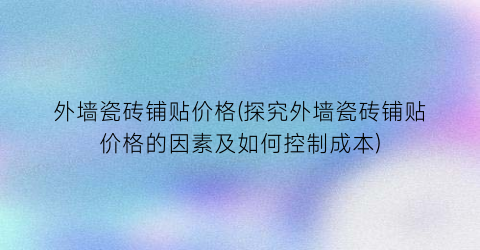 外墙瓷砖铺贴价格(探究外墙瓷砖铺贴价格的因素及如何控制成本)