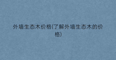 外墙生态木价格(了解外墙生态木的价格)