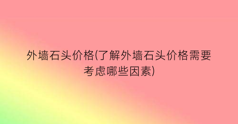 外墙石头价格(了解外墙石头价格需要考虑哪些因素)