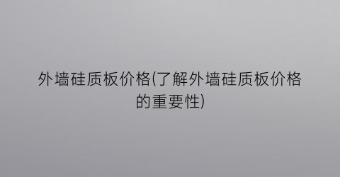 外墙硅质板价格(了解外墙硅质板价格的重要性)