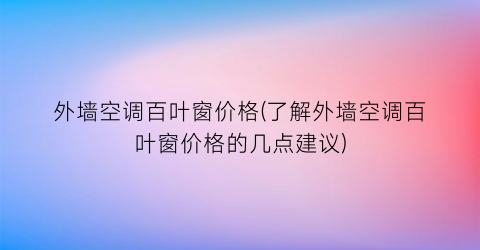 外墙空调百叶窗价格(了解外墙空调百叶窗价格的几点建议)