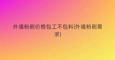 外墙粉刷价格包工不包料(外墙粉刷需求)