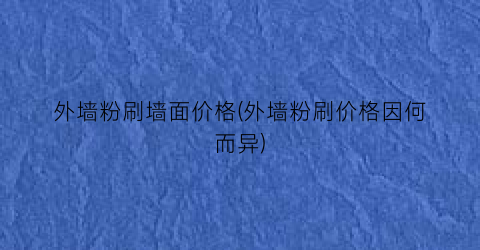外墙粉刷墙面价格(外墙粉刷价格因何而异)