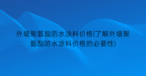 外墙聚氨酯防水涂料价格(了解外墙聚氨酯防水涂料价格的必要性)