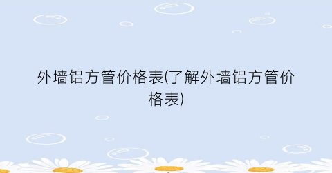 外墙铝方管价格表(了解外墙铝方管价格表)