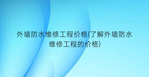 外墙防水维修工程价格(了解外墙防水维修工程的价格)