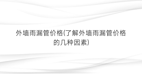 外墙雨漏管价格(了解外墙雨漏管价格的几种因素)