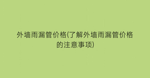 外墙雨漏管价格(了解外墙雨漏管价格的注意事项)