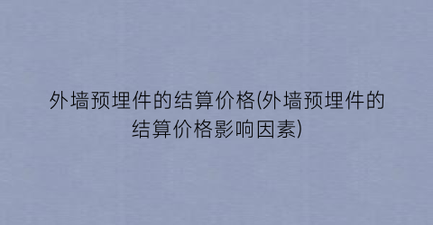 外墙预埋件的结算价格(外墙预埋件的结算价格影响因素)