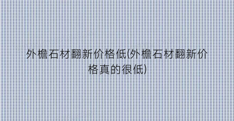 外檐石材翻新价格低(外檐石材翻新价格真的很低)