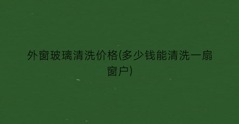 外窗玻璃清洗价格(多少钱能清洗一扇窗户)