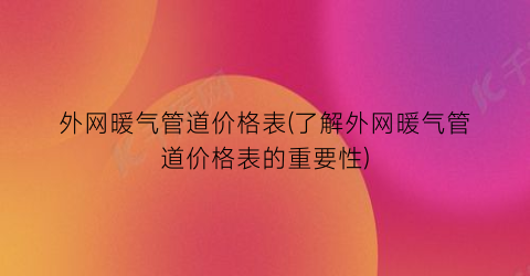外网暖气管道价格表(了解外网暖气管道价格表的重要性)