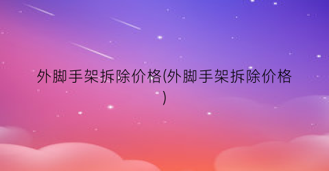外脚手架拆除价格(外脚手架拆除价格)