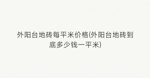 外阳台地砖每平米价格(外阳台地砖到底多少钱一平米)