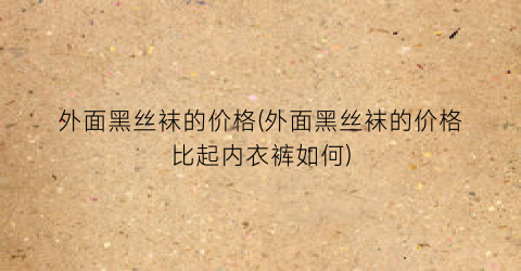 外面黑丝袜的价格(外面黑丝袜的价格比起内衣裤如何)