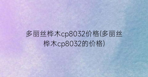 多丽丝桦木cp8032价格(多丽丝桦木cp8032的价格)