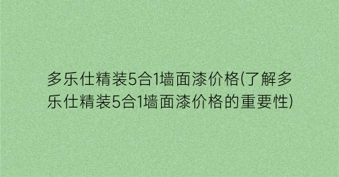 多乐仕精装5合1墙面漆价格(了解多乐仕精装5合1墙面漆价格的重要性)