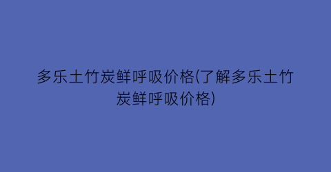 多乐土竹炭鲜呼吸价格(了解多乐土竹炭鲜呼吸价格)