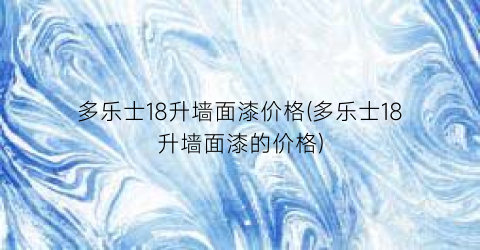 多乐士18升墙面漆价格(多乐士18升墙面漆的价格)