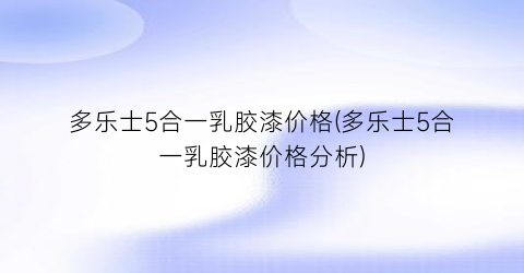多乐士5合一乳胶漆价格(多乐士5合一乳胶漆价格分析)