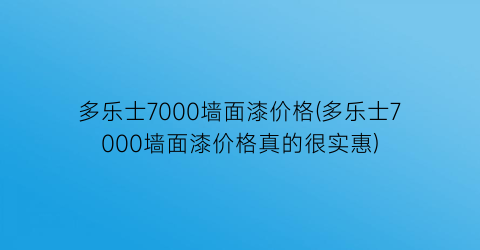 多乐士7000墙面漆价格(多乐士7000墙面漆价格真的很实惠)