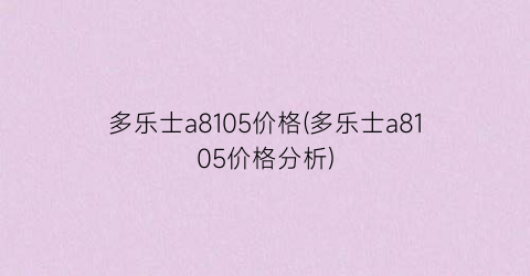多乐士a8105价格(多乐士a8105价格分析)