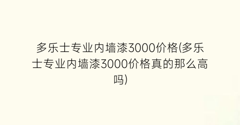 多乐士专业内墙漆3000价格(多乐士专业内墙漆3000价格真的那么高吗)