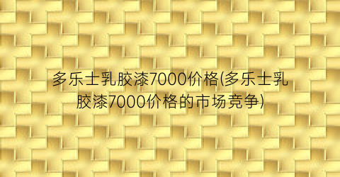 多乐士乳胶漆7000价格(多乐士乳胶漆7000价格的市场竞争)