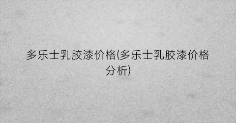 多乐士乳胶漆价格(多乐士乳胶漆价格分析)