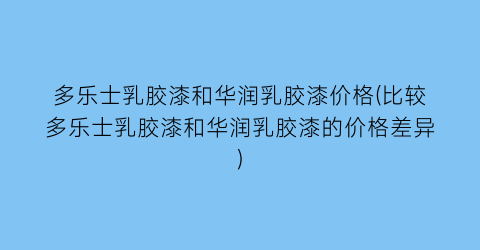 多乐士乳胶漆和华润乳胶漆价格(比较多乐士乳胶漆和华润乳胶漆的价格差异)