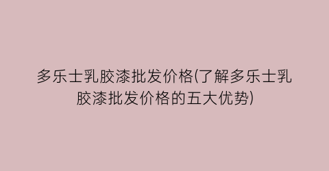 多乐士乳胶漆批发价格(了解多乐士乳胶漆批发价格的五大优势)