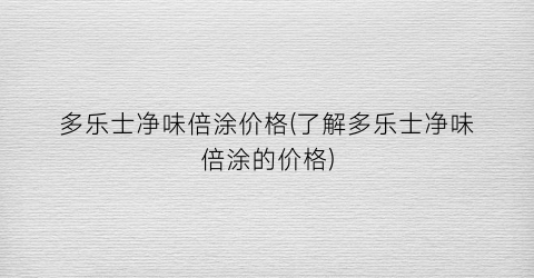 多乐士净味倍涂价格(了解多乐士净味倍涂的价格)