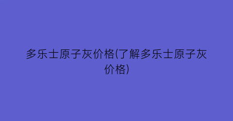 多乐士原子灰价格(了解多乐士原子灰价格)