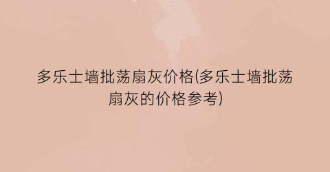 多乐士墙批荡扇灰价格(多乐士墙批荡扇灰的价格参考)