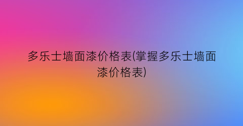 多乐士墙面漆价格表(掌握多乐士墙面漆价格表)
