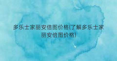 多乐士家丽安倍图价格(了解多乐士家丽安倍图价格)