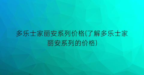 多乐士家丽安系列价格(了解多乐士家丽安系列的价格)