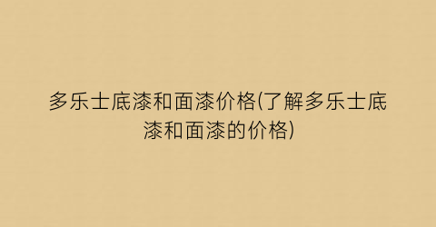 多乐士底漆和面漆价格(了解多乐士底漆和面漆的价格)