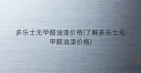 多乐士无甲醛油漆价格(了解多乐士无甲醛油漆价格)