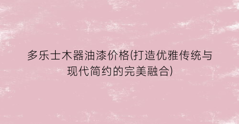 多乐士木器油漆价格(打造优雅传统与现代简约的完美融合)