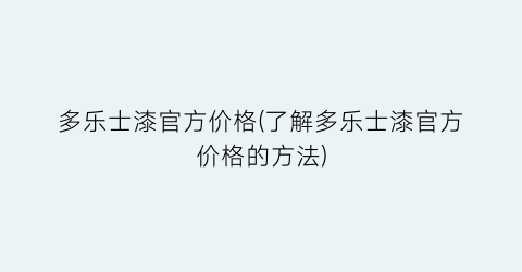 多乐士漆官方价格(了解多乐士漆官方价格的方法)